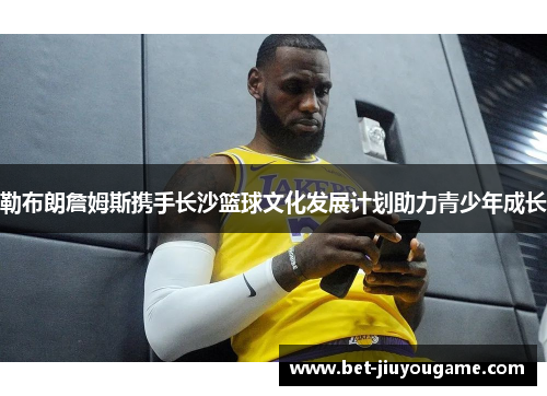 勒布朗詹姆斯携手长沙篮球文化发展计划助力青少年成长