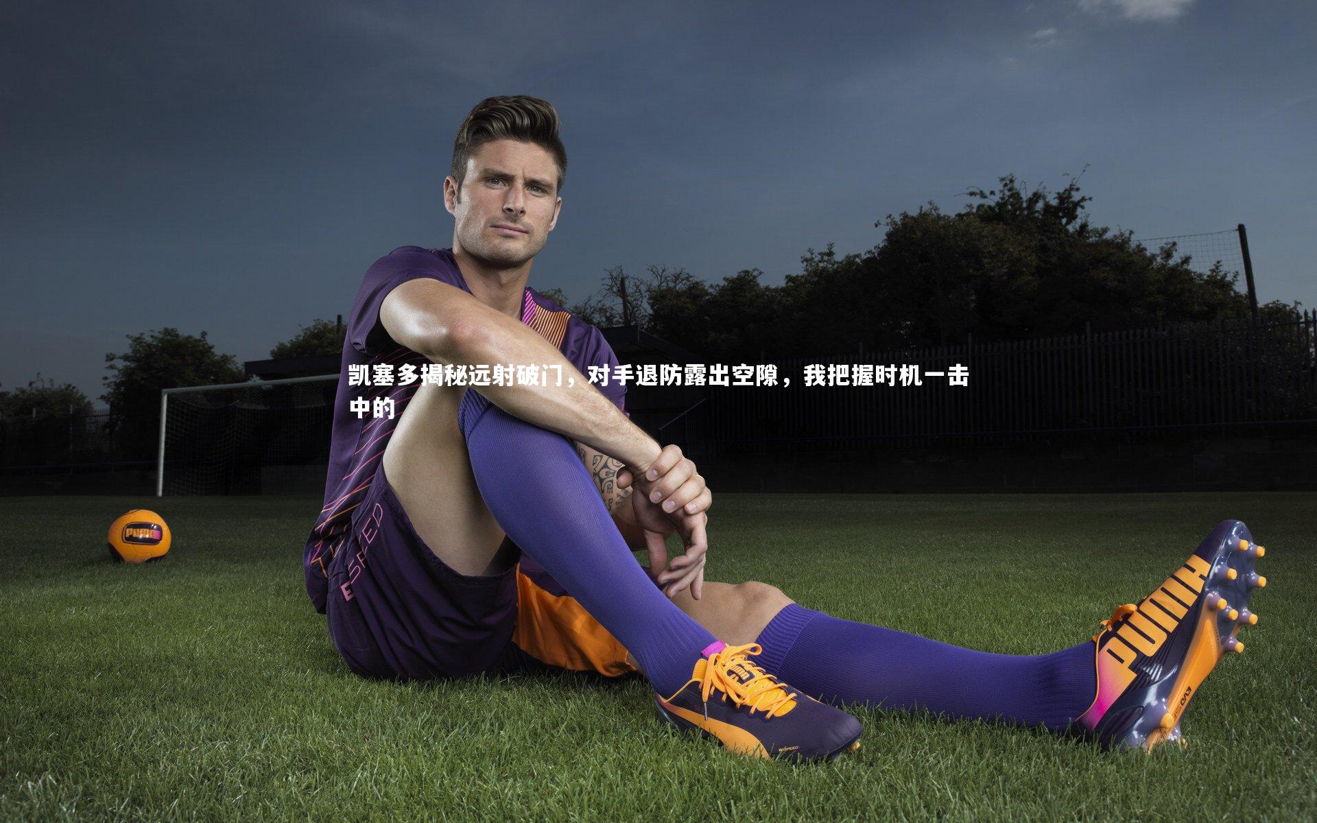 凯塞多揭秘远射破门，对手退防露出空隙，我把握时机一击中的