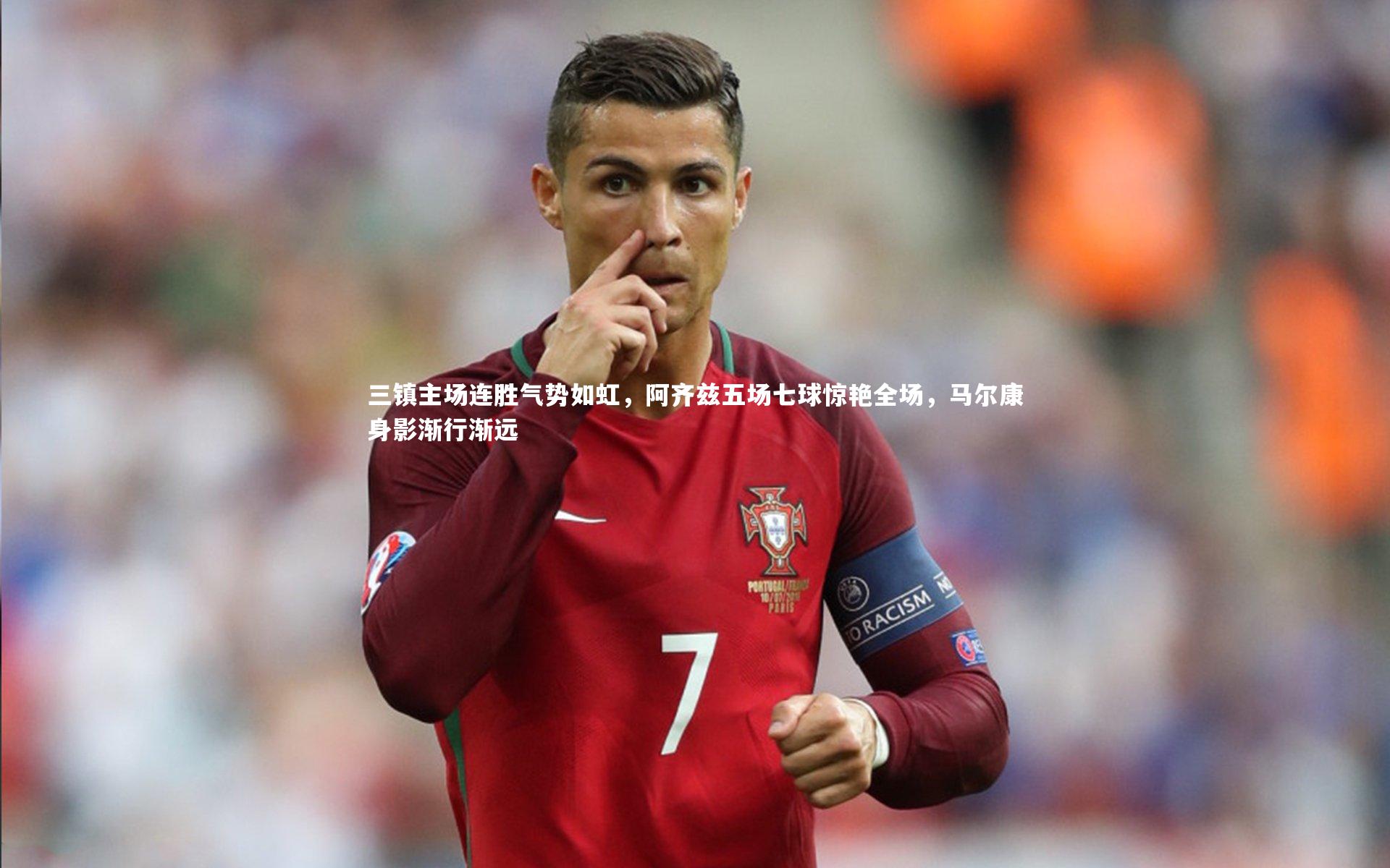 九游会j9_三镇主场连胜气势如虹，阿齐兹五场七球惊艳全场，马尔康身影渐行渐远