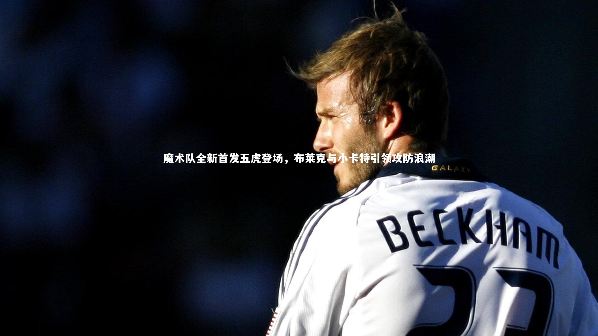 【j9九游会官网登录】魔术队全新首发五虎登场，布莱克与小卡特引领攻防浪潮