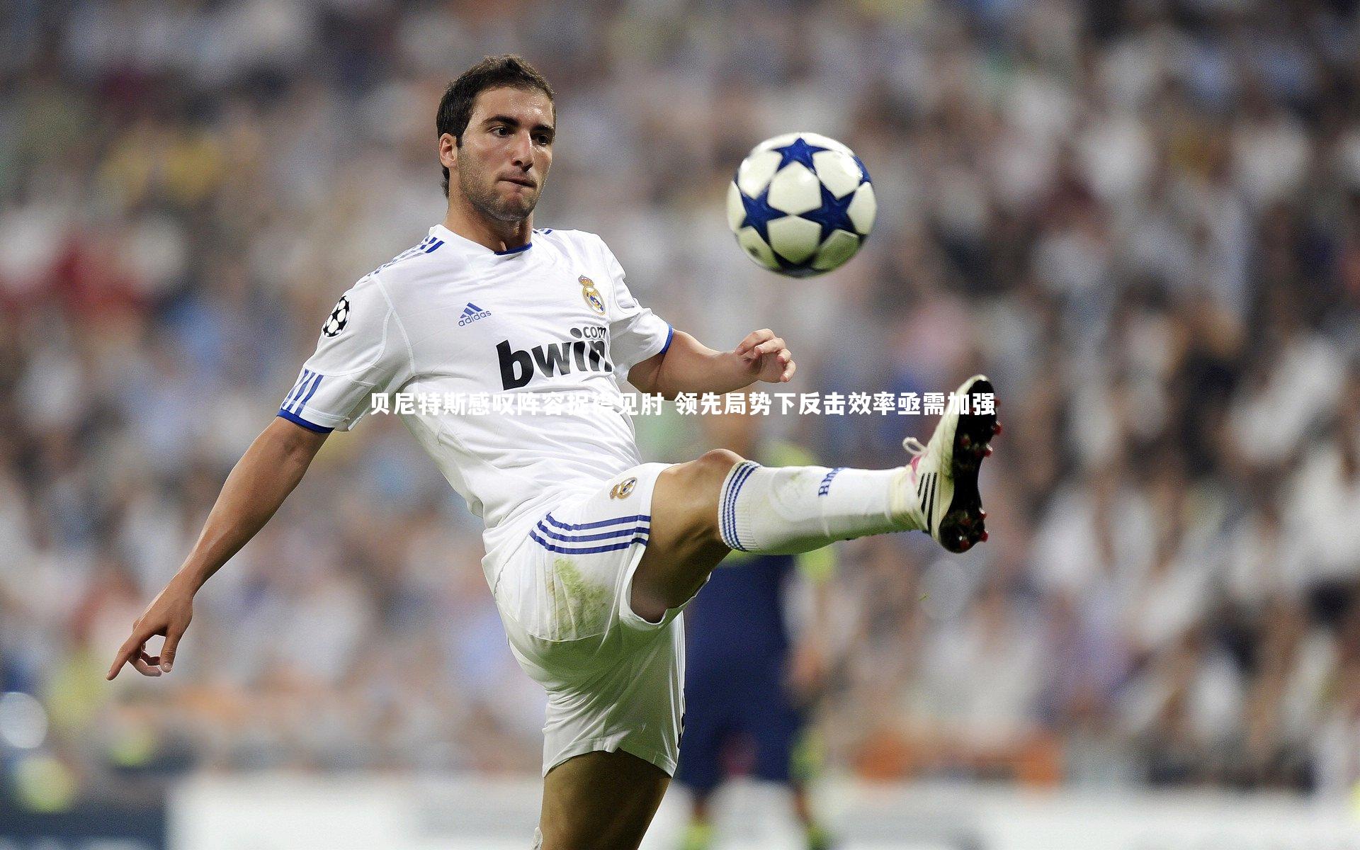 贝尼特斯感叹阵容捉襟见肘 领先局势下反击效率亟需加强